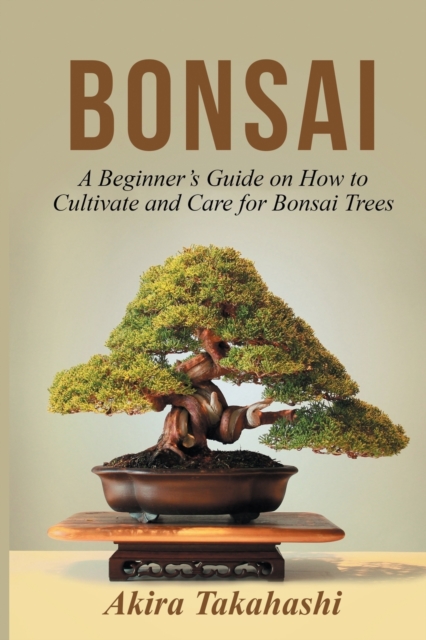 Bonsai : A Beginner's Guide on How to Cultivate and Care for Bonsai Trees, Paperback / softback Book