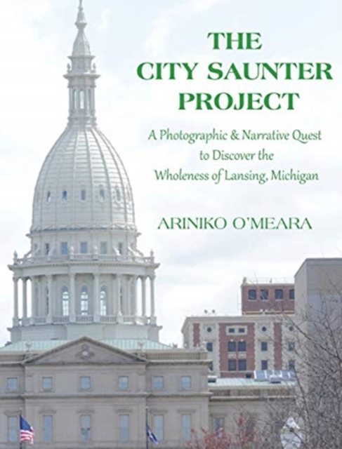 The City Saunter Project : The Photographic & Narrative Quest to Discover the Wholeness of Lansing, Michigan, Hardback Book