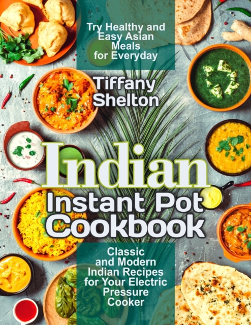 Indian Instant Pot Cookbook : Classic and Modern Indian Recipes for Your Electric Pressure Cooker. Try Healthy and Easy Asian Meals for Everyday, Paperback / softback Book