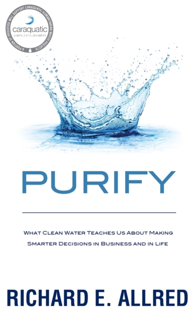 Purify : What Clean Water Teaches Us about Making Smarter Decisions in Business and in Life, Hardback Book