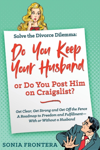 Solve the Divorce Dilemma : Do You Keep Your Husband or Do You Post Him on Craigslist?: Get Clear, Get Strong and Get Off the Fence. A Roadmap to Freedom and Fulfillment--With or Without a Husband, Paperback / softback Book