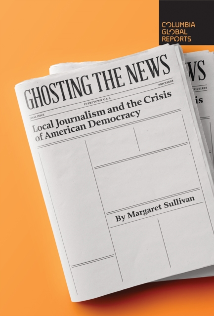 Ghosting the News : Local Journalism and the Crisis of American Democracy, Paperback / softback Book