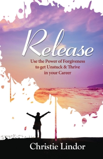 Release : Use the Power of Forgiveness to Get Unstuck and Thrive in Your Career, Paperback / softback Book