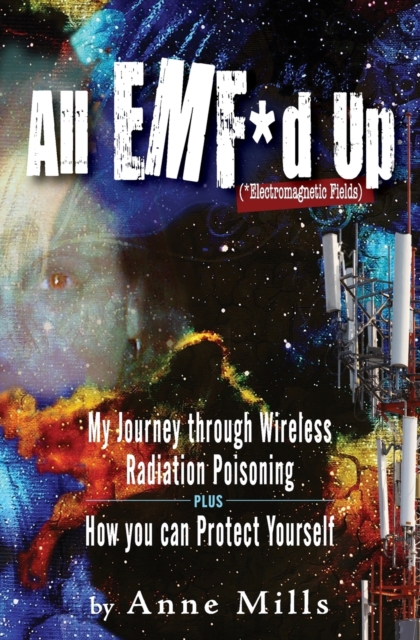 All EMF*d Up (*Electromagnetic Fields) : My Journey Through Wireless Radiation Poisoning plus How You Can Protect Yourself, Paperback / softback Book
