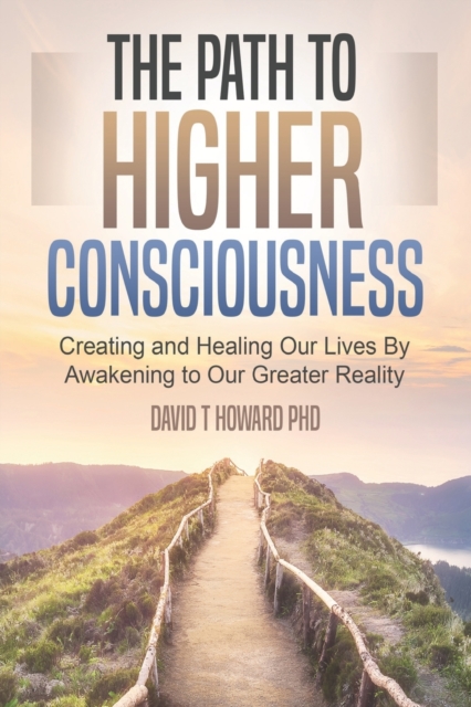 The Path to Higher Consciousness : Creating and Healing Our Lives by Awakening to Our Greater Reality, Paperback / softback Book
