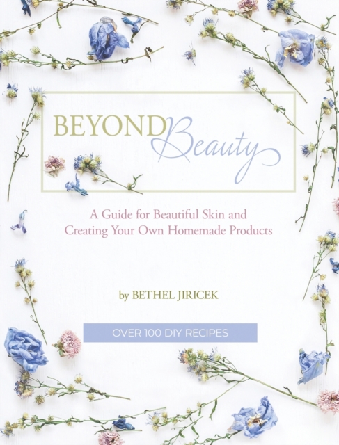 Beyond Beauty : A Guide for Beautiful Skin and Creating Your Own Homemade Products, Hardback Book