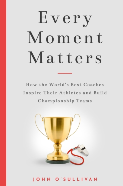 Every Moment Matters : How the World's Best Coaches Inspire Their Athletes and Build Championship Teams, Paperback / softback Book