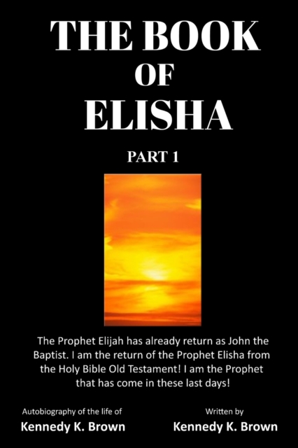 The Book of Elisha : PART 1: I am the return of the Prophet Elisha from the Old Testament! I am the Prophet that has come in these last days!, Paperback / softback Book