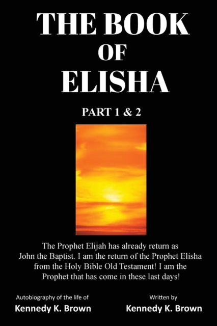 The Book of Elisha : PART 1 & 2: I am the return of the Prophet Elisha from the Old Testament! I am the Prophet that has come in these last days!, Paperback / softback Book