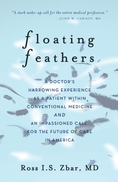 Floating Feathers : A Doctor's Harrowing Experience as a Patient Within Conventional Medicine --- and an Impassioned Call for the Future of Care in America, Paperback / softback Book