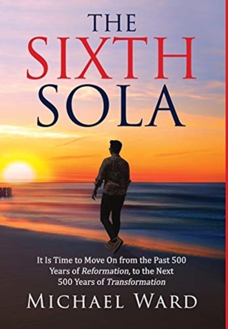 The Sixth Sola : It is time to move on from the past 500 years of Reformation to the next 500 years of Transformation, Hardback Book