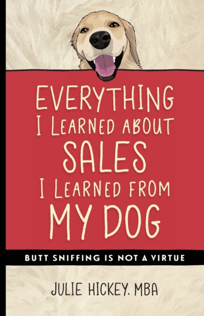 Everything I Learned About Sales I Learned From My Dog : Butt Sniffing Is Not a Virtue, Paperback / softback Book