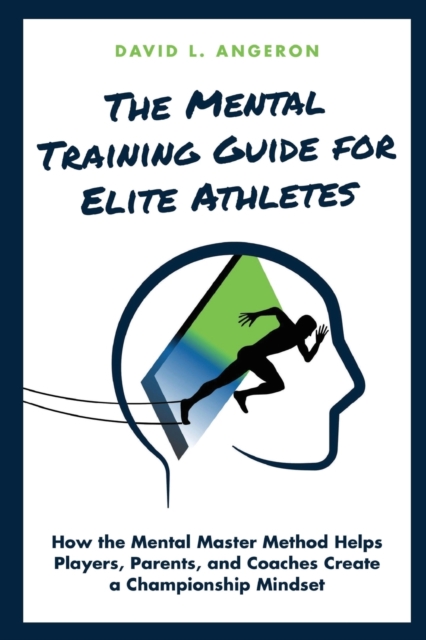 The Mental Training Guide for Elite Athletes : How the Mental Master Method Helps Players, Parents, and Coaches Create a Championship Mindset, Paperback / softback Book