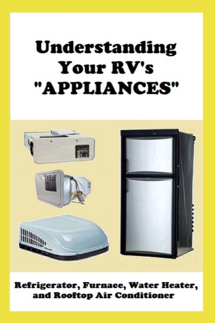 Understanding Your RV's "APPLIANCES" : Refrigerator, Furnace, Water Heater, and Rooftop Air Conditioner, Paperback / softback Book
