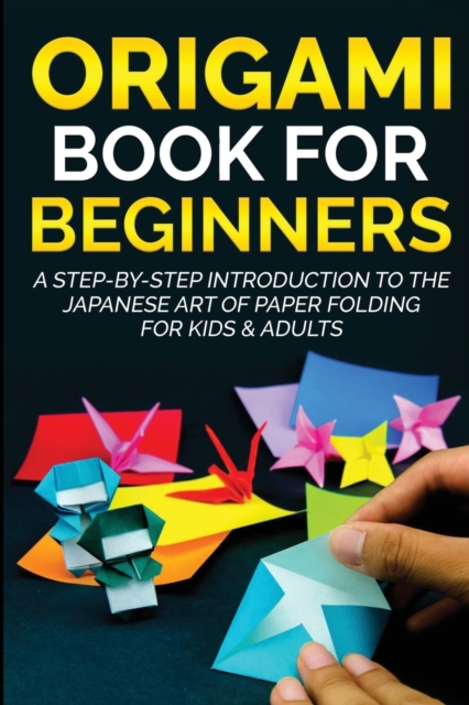 Origami Book for Beginners : A Step-by-Step Introduction to the Japanese Art of Paper Folding for Kids & Adults, Paperback / softback Book