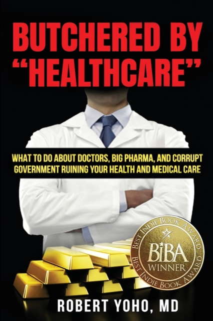 Butchered by Healthcare : What to Do About Doctors, Big Pharma, and Corrupt Government Ruining Your Health and Medical Care, Paperback / softback Book