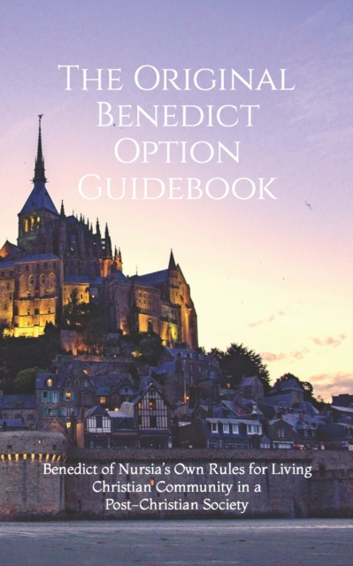 The Original Benedict Option Guidebook : Benedict of Nursia's Own Rules for Living Christian Community in a Post-Christian Society, Paperback / softback Book