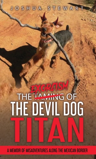 The Taming of the Devil Dog - Titan (An Exorcism) : A Memoir of Misadventures Along the Mexican Border, Hardback Book