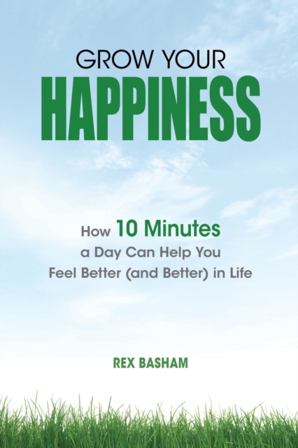 Grow Your Happiness : How 10 Minutes a Day Can Help You Feel Better (and Better) in Life, Paperback / softback Book