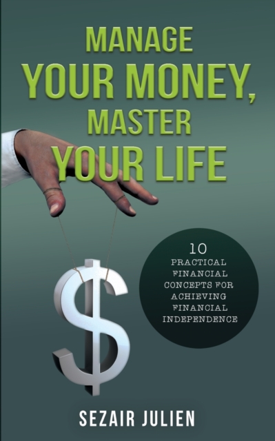 Manage Your Money, Master Your Life : 10 Practical Financial Concepts for Achieving Financial Independence, Paperback / softback Book