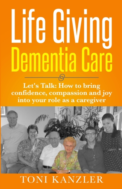 Life Giving Dementia Care : Let's Talk: How to Bring Confidence, Compassion and Joy Into Your Role as a Caregiver, Paperback / softback Book