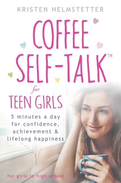 Coffee Self-Talk for Teen Girls : 5 Minutes a Day for Confidence, Achievement & Lifelong Happiness, Paperback / softback Book