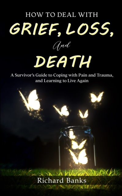 How to Deal with Grief, Loss, and Death : A Survivor's Guide to Coping with Pain and Trauma, and Learning to Live Again, Paperback / softback Book