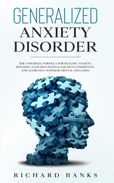Generalized Anxiety Disorder : The Universal Formula for Healing Anxiety, Building Your Self-Esteem and Self-Confidence, and Achieving Superior Mental Wellness, Paperback / softback Book