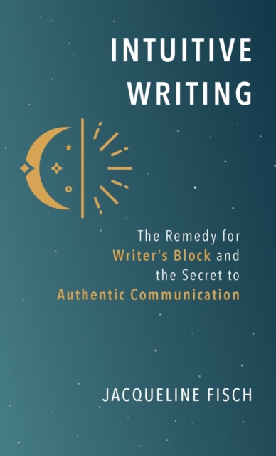 Intuitive Writing : The Remedy for Writer's Block and the Secret to Authentic Communication, Hardback Book