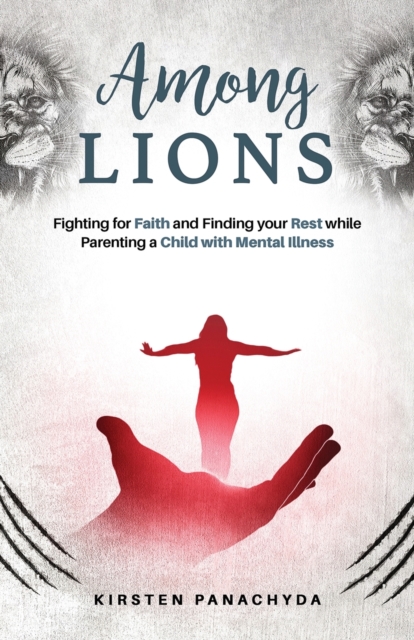 Among Lions : Fighting for Faith and Finding your Rest while Parenting a Child with Mental Illness, Paperback / softback Book