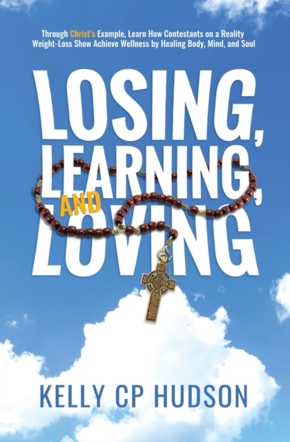 Losing, Learning, and Loving : Through Christ's Example, Learn How Contestants on A Reality Weight-Loss Show Achieve Wellness by Healing Body, Mind, and Soul, Paperback / softback Book