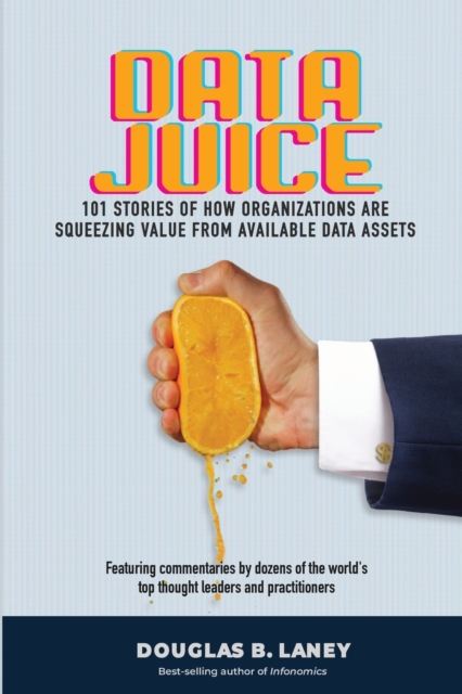 Data Juice : 101 Stories of How Organizations Are Squeezing Value from Available Data Assets, Paperback / softback Book