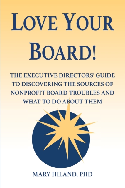 Love Your Board! : The Executive Directors' Guide to Discovering the Sources of Nonprofit Board Troubles and What to Do About Them, Paperback / softback Book