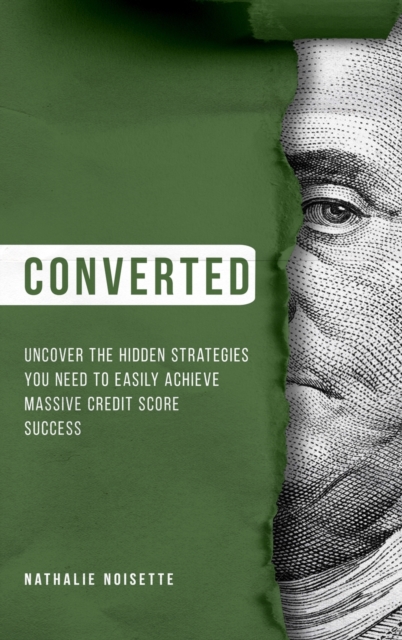 Converted Hardcover : Uncover The Hidden Strategies You Need To Easily Achieve Massive Credit Score Success, Hardback Book