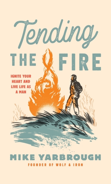 Tending the Fire : Ignite Your Heart and Live Life as a Man, Hardback Book