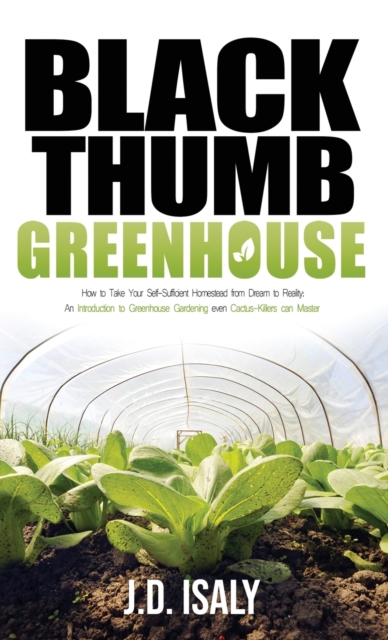 Black Thumb Greenhouse : How to Take Your Self-Sufficient Homestead from Dream to Reality - An Introduction to Greenhouse Gardening Even Cactus-Killers Can Complete, Hardback Book