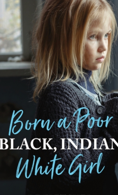 Born a Poor, Black, Indian, White Girl : Overcoming Childhood Trauma and Living a Spiritual Life, Hardback Book