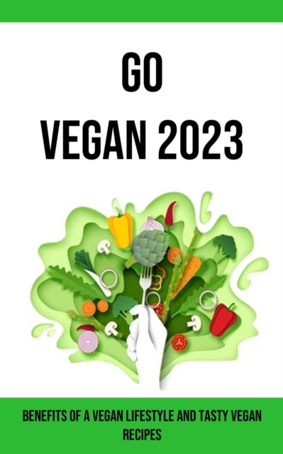 Go Vegan 2023 : Benefits of a Vegan Lifestyle and Tasty Vegan Recipes, Paperback / softback Book