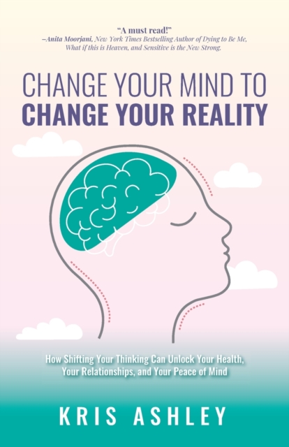 Change Your Mind To Change Your Reality : How Shifting Your Thinking Can Unlock Your Health, Your Relationships, and Your Peace of Mind, Paperback / softback Book