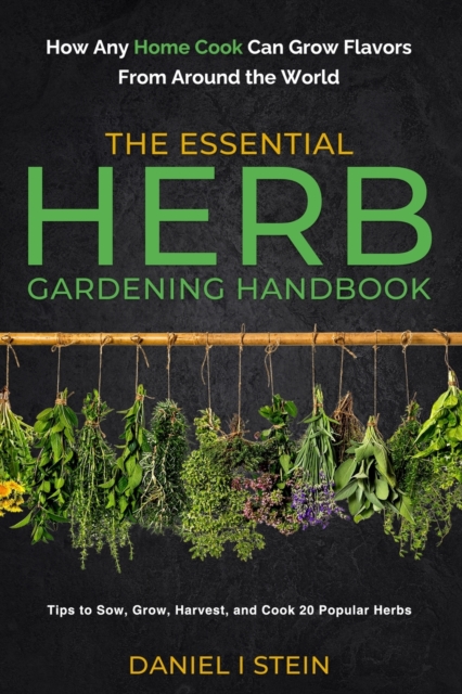 The Essential Herb Gardening Handbook : How Any Home Cook Can Grow Flavors from Around the World - Tips to Sow, Grow, Harvest, and Cook 20 Popular Herbs, Paperback / softback Book
