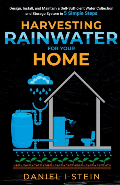 Harvesting Rainwater for Your Home : Design, Install, and Maintain a Self-Sufficient Water Collection and Storage System in 5 Simple Steps for DIY beginner preppers, homesteaders, and environmentalist, Paperback / softback Book