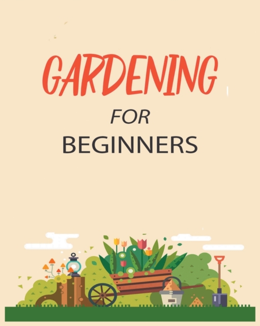 Gardening for Beginners : Grow Your Own Flowers, Fruits, and Vegetables, Paperback / softback Book