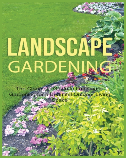 Landscape Gardening : The Complete Guide to Landscape Gardening for a Beautiful Outdoor Living Space, Paperback / softback Book