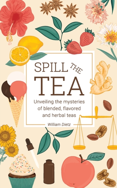 Spill The Tea : Unveiling The Mysteries Of Blended, Flavored, And Herbal Teas, Paperback / softback Book