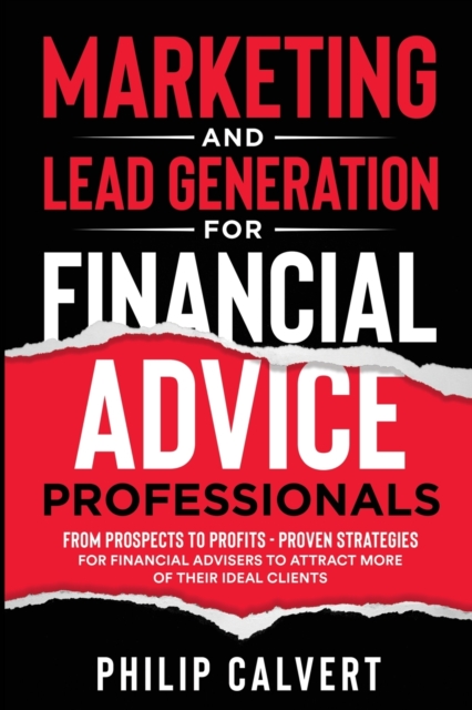Marketing and Lead Generation for Financial Advice Professionals : From Prospects to Profits - Proven Strategies for Financial Advisers to Attract More of their Ideal Clients, Paperback / softback Book