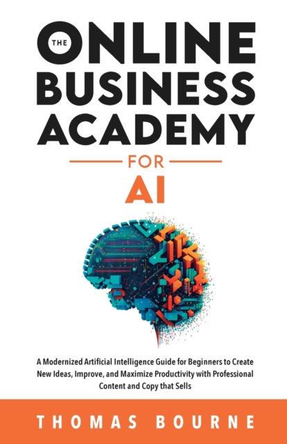 The Online Business Academy for AI : A Modernized Artificial Intelligence Guide for Beginners to Create New Ideas, Improve, and Maximize Productivity with Professional Content and Copy that Sells, Paperback / softback Book
