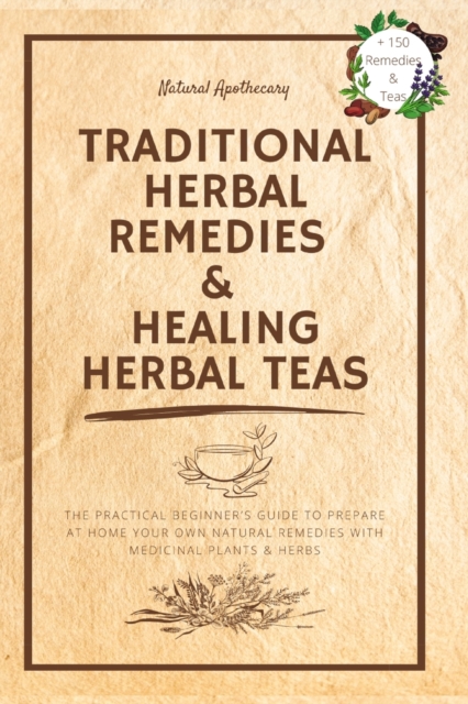 Traditional Herbal Remedies & Healing Herbal Teas : The Practical Beginner's Guide to Prepare at Home Your Own Natural Remedies with Medicinal Plants & Herbs, Paperback / softback Book