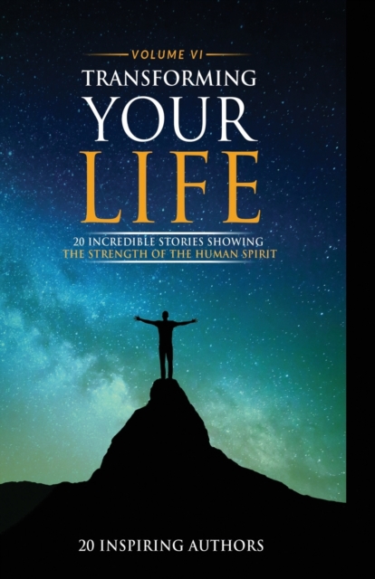 Transforming Your Life Volume VI : 20 Incredible Stories Showing The Strength Of The Human Spirit, Paperback / softback Book