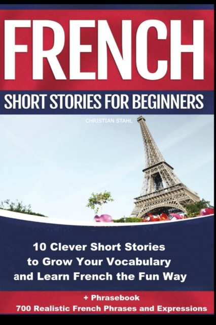 French Short Stories for Beginners 10 Clever Short Stories to Grow Your Vocabulary and Learn French the Fun Way : 10 Clever Short Stories to Grow Your Vocabulary and Learn French the Fun Way + Phraseb, Paperback / softback Book