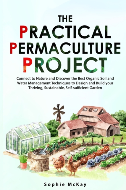 The Practical Permaculture Project : Connect to Nature and Discover the Best Organic Soil and Water Management Techniques to Design and Build your Thriving, Sustainable, Self-sufficient Garden, Paperback / softback Book